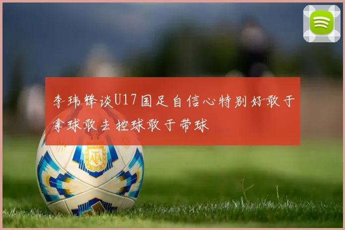 李玮锋谈U17国足自信心特别好敢于拿球敢去控球敢于带球