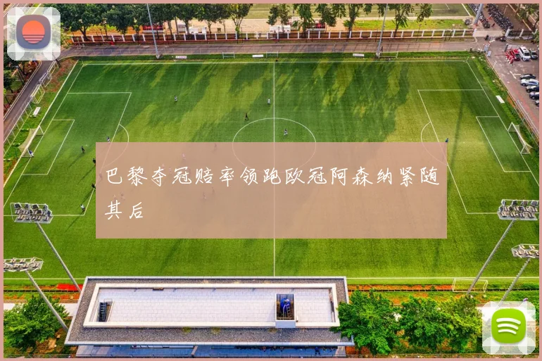 巴黎夺冠赔率领跑欧冠阿森纳紧随其后