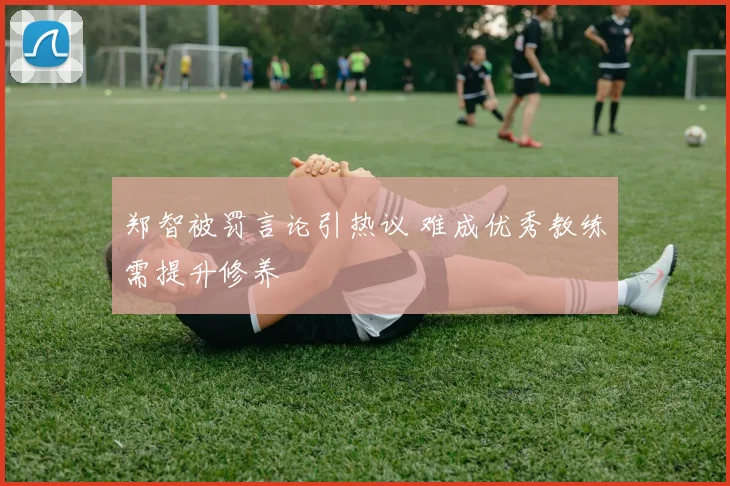 郑智被罚言论引热议 难成优秀教练需提升修养